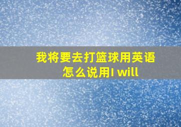 我将要去打篮球用英语怎么说用I will